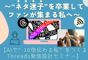 【AIで“10倍伝わる私”をつくるThreads発信設計セミナー】〜AIに頼らず、AIと共に。“ネタ迷子”を卒業してファンが集まる私へ〜